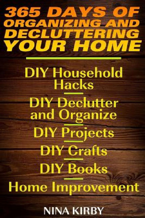 365 Days of Organizing and Decluttering Your Home: DIY Household Hacks, DIY Declutter and Organize, DIY Projects, DIY Crafts, DIY Books, Home Improvem by Nina Kirby