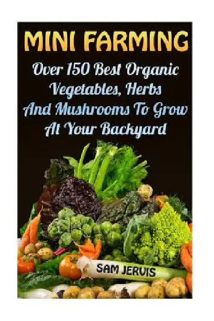 Mini Farming: Over 150 Best Organic Vegetables, Herbs And Mushrooms To Grow At Y by Sam Jervis