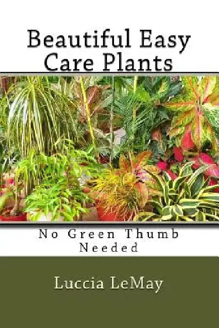 Beautiful Easy Care Plants: No Green Thumb Needed by Luccia Lemay