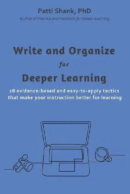 Write and Organize for Deeper Learning: 28 evidence-based and easy-to-apply tactics that will make your instruction better for learning by Patti O. Shank
