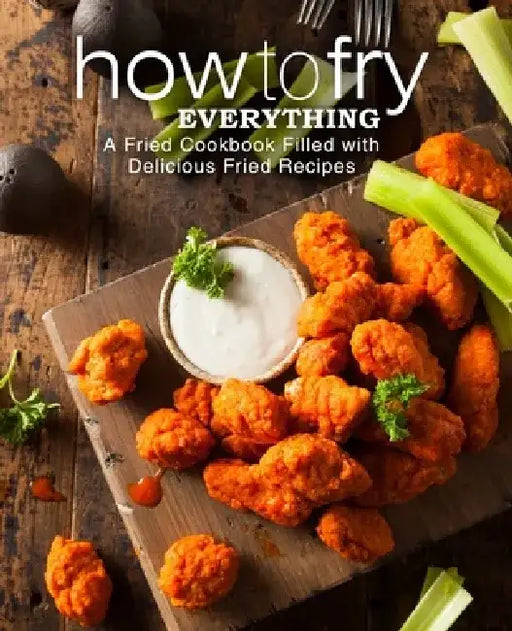 How to Fry Everything: A Fried Cookbook Filled with Delicious Fried Recipes by Booksumo Press