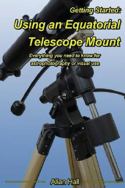 Getting Started: Using an Equatorial Telescope Mount: Everything you need to know for astrophotography or visual use by Allan Hall