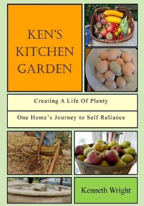 Ken's Kitchen Garden: Creating a Life of Plenty: One Home's Journey to Self Reliance by Kenneth Wright