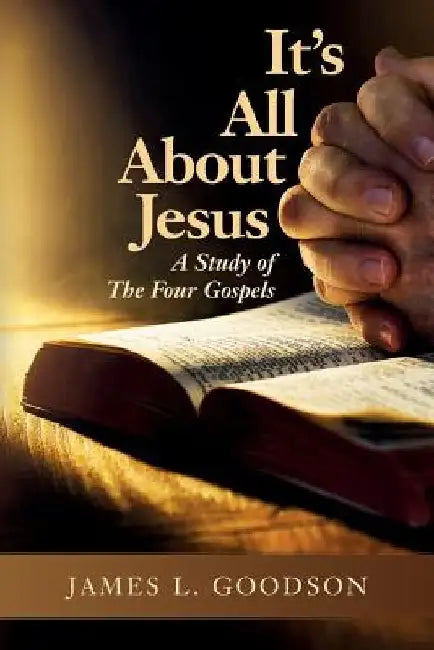 It's All About Jesus: A Study of The Four Gospels by James L. Goodson