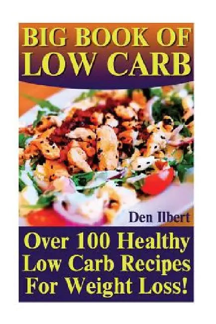 Big Book Of Low Carb: Over 100 Healthy Low Carb Recipes For Weight Loss! by Den Ilbert