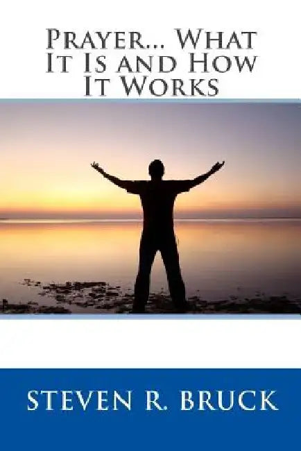 Prayer...What It Is and How It Works by Steven R. Bruck
