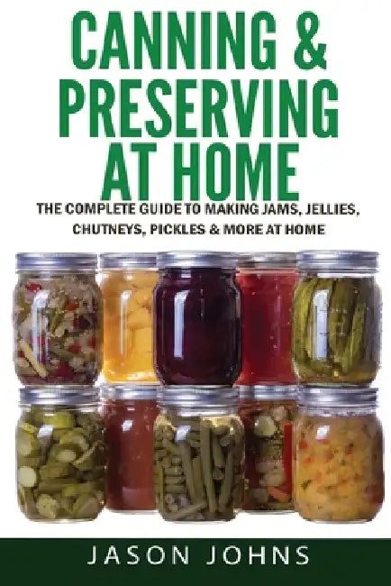 Canning & Preserving at Home - The Complete Guide To Making Jams, Jellies, Chutneys, Pickles & More at Home: A Complete Guide to Canning, Preserving a by Jason Johns