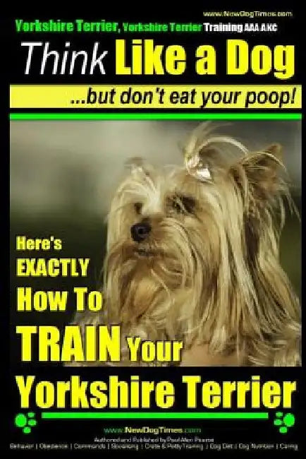 Yorkshire Terrier Dog Training - Think Like a Dog but Don't Eat Your Poop! - Yorkshire Terrier Breed Expert Training: Here's EXACTLY How to Train Your by Paul Allen Pearce