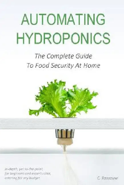 Automating Hydroponics: The Complete Guide to Food Security at Home by C. Rossouw