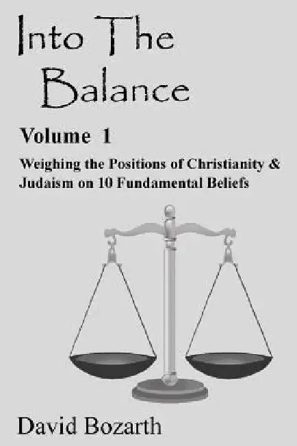 Into The Balance: Weighing the Positions of Christianity & Judaism on 10 Fundamental Beliefs by David Bozarth