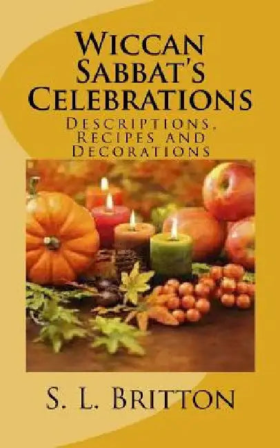 Wiccan Sabbat's Celebrations: Descriptions, Recipes and Decorations by S. L. Britton