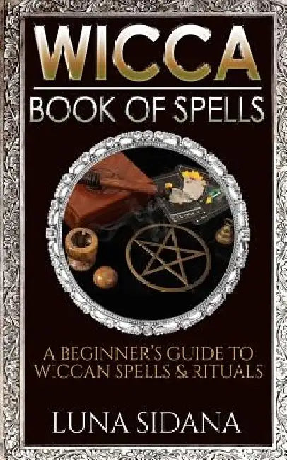 Wicca Book of Spells: A Beginner's Guide to Wiccan Spells & Rituals by Luna Sidana