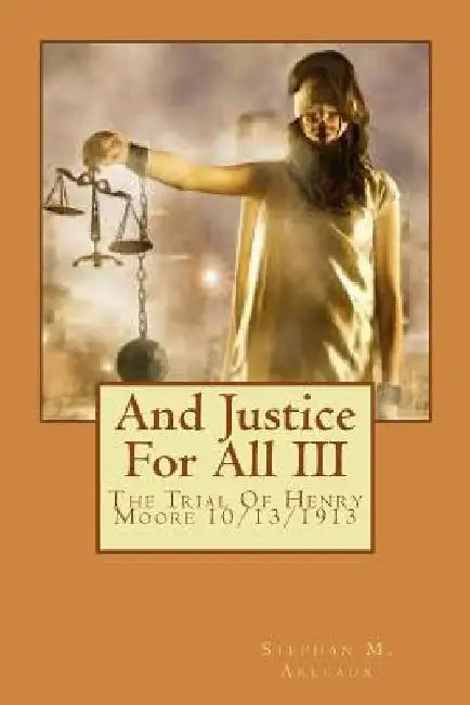And Justice For All: The Trial Of Henry Moore 10/13/1913 by Stephan M. Arleaux