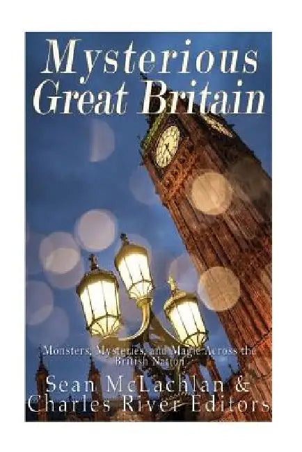Mysterious Great Britain: Monsters, Mysteries, and Magic Across the British Nation by Charles River
