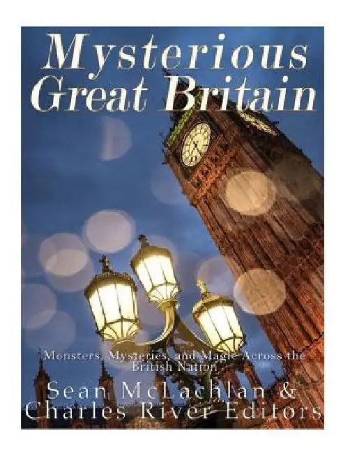 Mysterious Great Britain: Monsters, Mysteries, and Magic Across the British Nation by Charles River