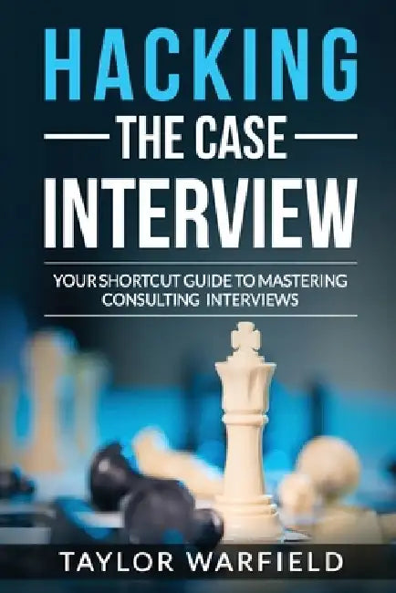Hacking the Case Interview: Your Shortcut Guide to Mastering Consulting Interviews by Taylor Warfield