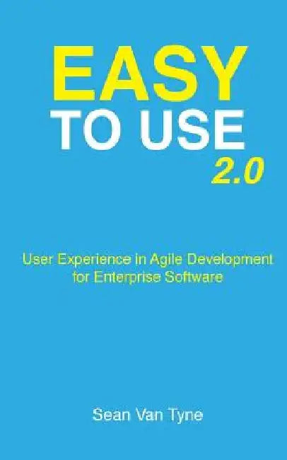 Easy to Use 2.0: User Experience in Agile Development for Enterprise Software by Sean Van Tyne