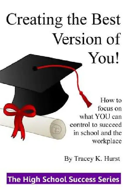 Creating the Best Version of You!: Developing Habits and Making Great Choices During the High School Years by Tracey K. Hurst