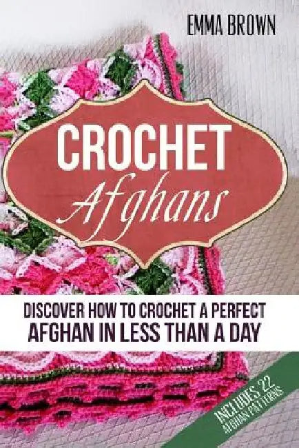 Crochet Afghans: Discover How to Crochet a Perfect Afghan in Less Than a Day by Emma Brown
