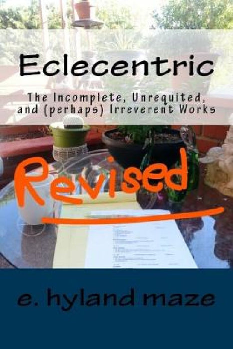 Eclecentric (Revised): The incomplete, unrequited, and (perhaps) irreverent works by E. Hyland Maze