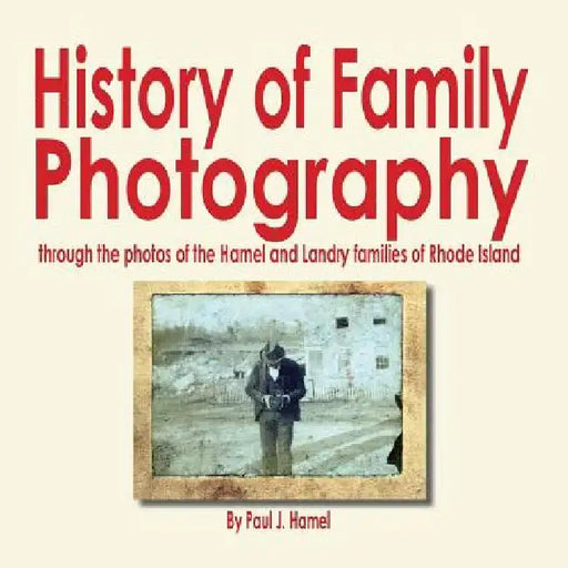 History of Family Photography: Through the Photos of the Hamel and Landry Families of Rhode Island by Paul J. Hamel