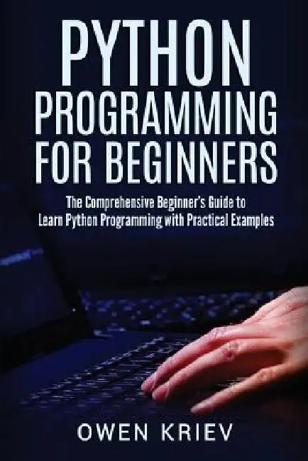Python Programming for Beginners: The Comprehensive Beginner's Guide to Learn Python Programming with Practical Examples by Owen Kriev