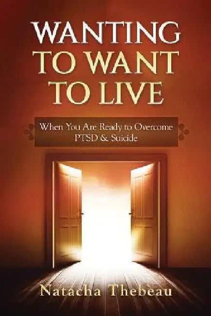 Wanting To Want To Live: When You Are Ready to Overcome PTSD & Suicide by Natacha Thebeau