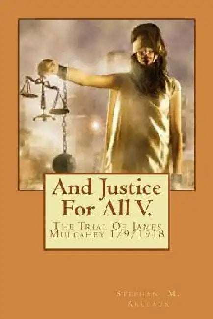 And Justice For All V.: The Trial Of James Mulcahey 1/9/1918 by Stephan M. Arleaux