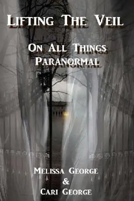 Lifting The Veil on All Things Paranormal, A collection of Terrifying True Stories by Cari George