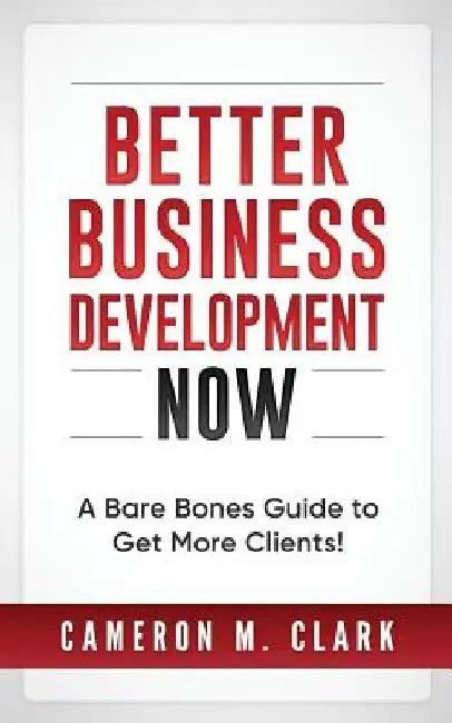 Better Business Development Now: A Bare Bones Guide to Get More Clients! by Cameron M. Clark
