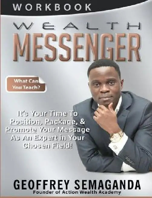 WEALTH MESSENGER Workbook: What Can You Teach, It's Time To Position, Package, & Promote Your Message As An Expert in Your Chosen Field! by Geoffrey Semaganda