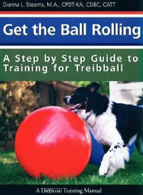 Get the Ball Rolling: A Step by Step Guide to Training for Treibball by Dianna Stearns