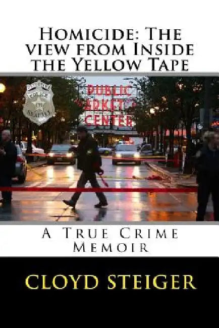 Homicide: The View from Inside the Yellow Tape by Cloyd Steiger