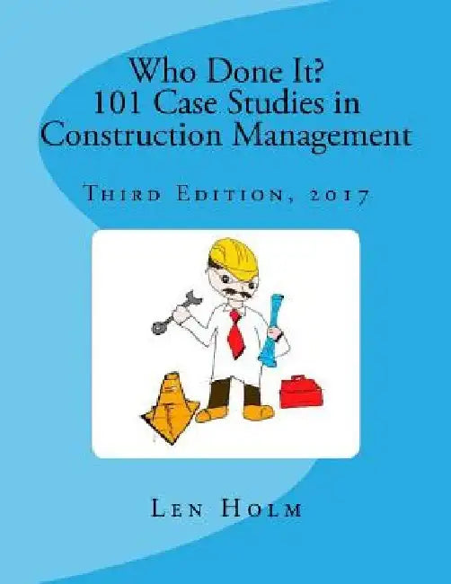 Who Done It? 101 Case Studies in Construction Management: Third Edition, 2017 by Len Holm