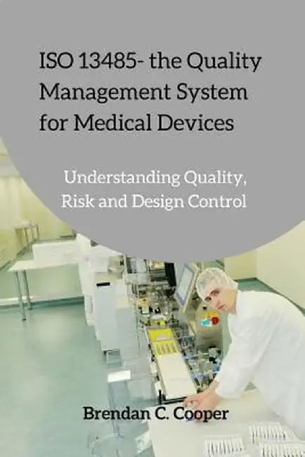 ISO 13485 - The Quality Management System for Medical Devices: Understanding Quality, Risk and Design Control by Mr Brendan Cooper
