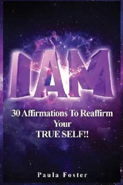 I Am: 30 Affirmations To Reaffirm Your TRUE SELF! by Paula Foster