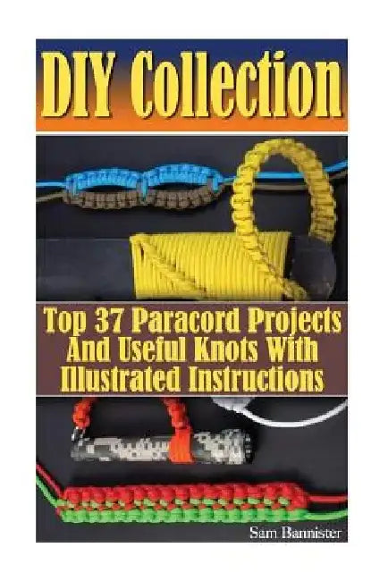 DIY Collection: Top 37 Useful Knots And Paracord Projects With Illustrated Instructions: (Paracord Knife, Indoor Knots, Outdoor Knots, Sailboat Knots) by Sam Bannister