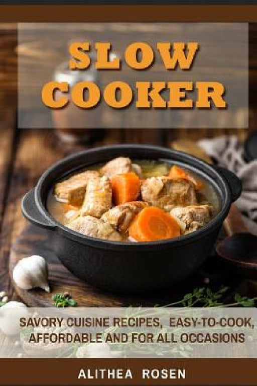 Slow Cooker: Savory Cuisine Recipes, Easy-to-Cook, Affordable and For All Occasions by Alithea Rosen