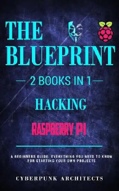 Raspberry Pi 3 & Hacking: 2 Books in 1: THE BLUEPRINT: Everything You Need To Know by Cyberpunk Architects