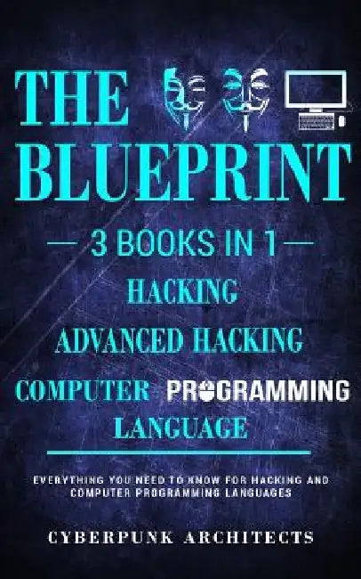 Computer Programming Languages & Hacking & Advanced Hacking: 3 Books in 1: The Blueprint: Everything You Need to Know by Cyberpunk Architects