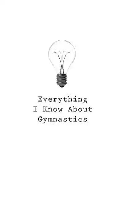 Everything I Know About Gymnastics by O.
