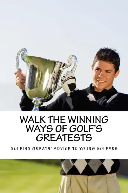 Walk the Winning Ways of Golf's Greatests: How the Greatest Players in Golf Found Inspiration to Win and Their Advice to Young Golfers. by Team at Golfwell