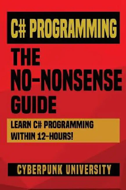 C# Programming: THE NO-NONSENSE GUIDE: Learn C# Programming Within 12 Hours! by Cyberpunk University