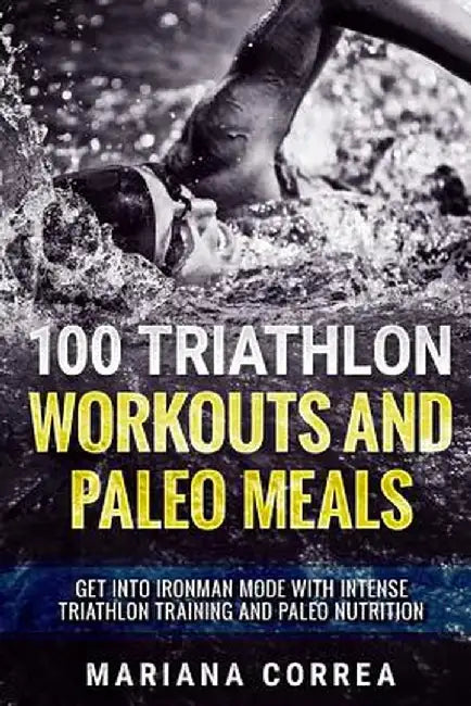 100 Triathlon Workouts and Paleo Meals: Get Into Ironman Mode with Intense Triathlon Training and Paleo Nutrition by Correa