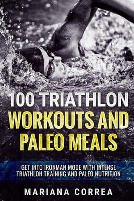 100 Triathlon Workouts and Paleo Meals: Get Into Ironman Mode with Intense Triathlon Training and Paleo Nutrition by Correa, Mariana
