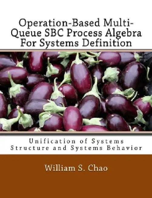Operation-Based Multi-Queue SBC Process Algebra For Systems Definition: Unification of Systems Structure and Systems Behavior by William S. Chao