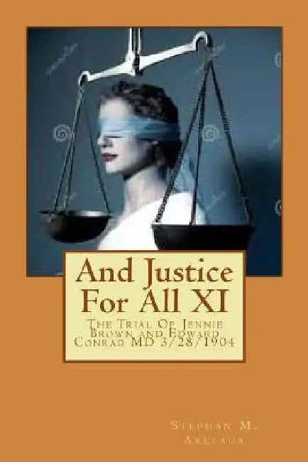 And Justice For All XI: The Trial Of Jennie Brown and Edward Conrad MD 3/28/1904 by Stephan M. Arleaux