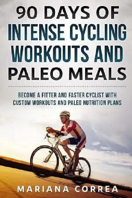 90 DAYS Of INTENSE CYCLING WORKOUTS AND PALEO MEALS: BECOME A FITTER AND FASTER CYCLIST WiTH CUSTOM WORKOUTS AND PALEO NUTRITION PLANS by Mariana Correa