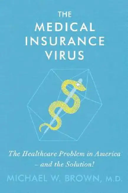 The Medical Insurance Virus: The Health Care Problem in America-and the Solution by Michael W. Brown MD
