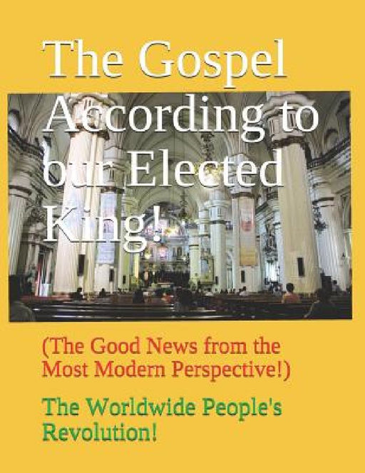 The Gospel According to our Elected King!: (The Good News from the Most Modern Perspective!) by Worldwide People's Revolution!